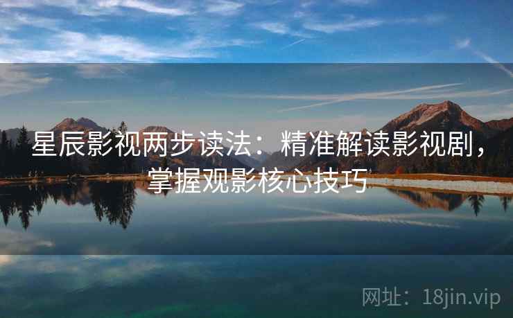 星辰影视两步读法：精准解读影视剧，掌握观影核心技巧
