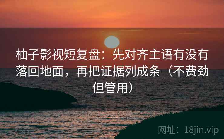 柚子影视短复盘：先对齐主语有没有落回地面，再把证据列成条（不费劲但管用）