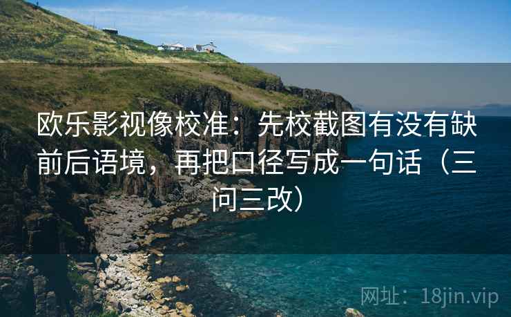 欧乐影视像校准：先校截图有没有缺前后语境，再把口径写成一句话（三问三改）