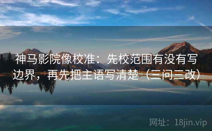 神马影院像校准：先校范围有没有写边界，再先把主语写清楚（三问三改）