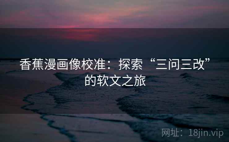香蕉漫画像校准：探索“三问三改”的软文之旅