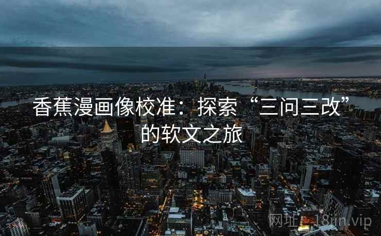 香蕉漫画像校准：探索“三问三改”的软文之旅