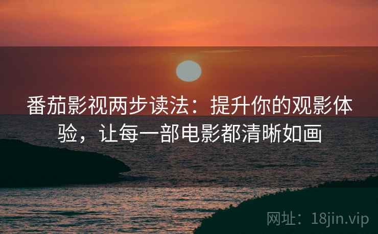 番茄影视两步读法：提升你的观影体验，让每一部电影都清晰如画