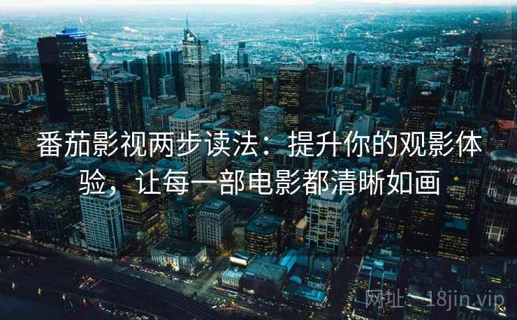 番茄影视两步读法：提升你的观影体验，让每一部电影都清晰如画