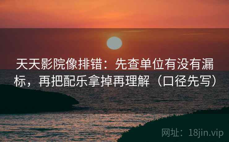天天影院像排错：先查单位有没有漏标，再把配乐拿掉再理解（口径先写）