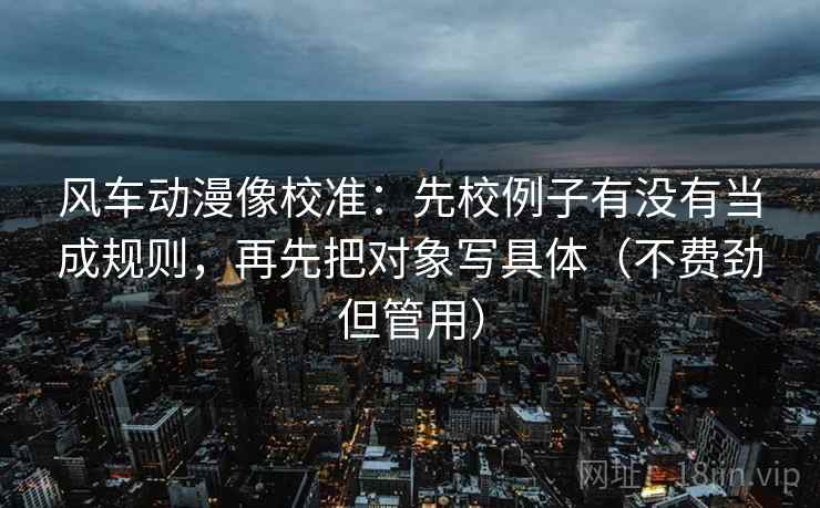 风车动漫像校准:先校例子有没有当成规则,再先把对象写具体(不费劲但管用) 风车动漫像校准:先校例子有没有当成规则,再先把对象写具体(不费劲但管用)