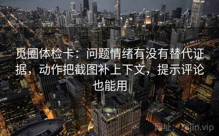 觅圈体检卡：问题情绪有没有替代证据，动作把截图补上下文，提示评论也能用