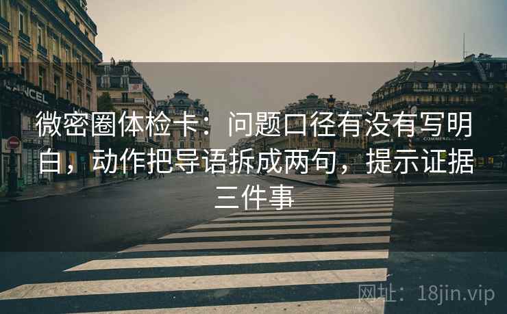 微密圈体检卡：问题口径有没有写明白，动作把导语拆成两句，提示证据三件事
