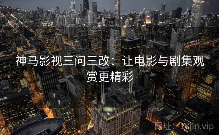 神马影视三问三改：让电影与剧集观赏更精彩