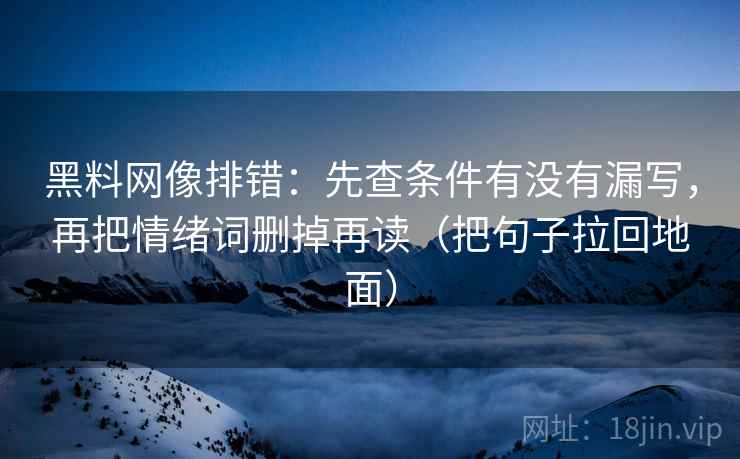 黑料网像排错：先查条件有没有漏写，再把情绪词删掉再读（把句子拉回地面）