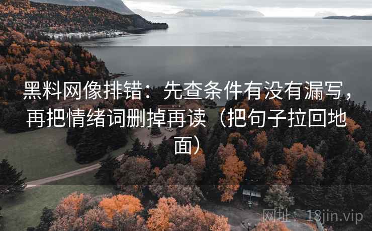 黑料网像排错：先查条件有没有漏写，再把情绪词删掉再读（把句子拉回地面）