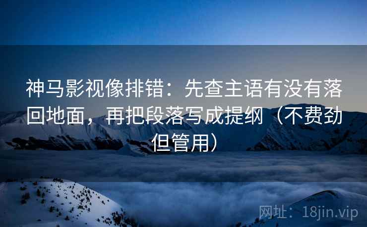 神马影视像排错：先查主语有没有落回地面，再把段落写成提纲（不费劲但管用）