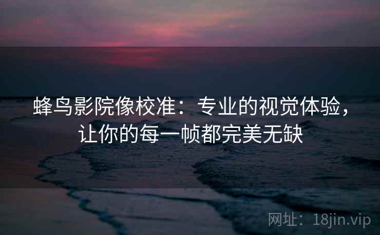 蜂鸟影院像校准：专业的视觉体验，让你的每一帧都完美无缺