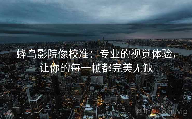 蜂鸟影院像校准：专业的视觉体验，让你的每一帧都完美无缺
